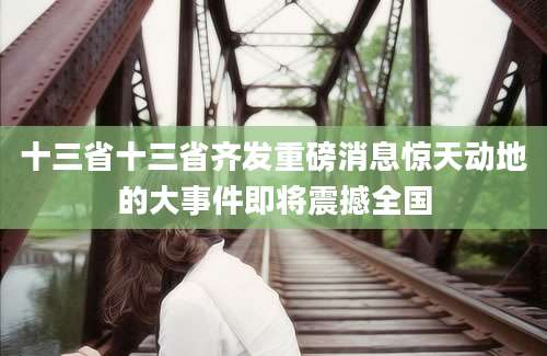 十三省十三省齐发重磅消息惊天动地的大事件即将震撼全国
