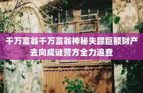 千万富翁千万富翁神秘失踪巨额财产去向成谜警方全力追查