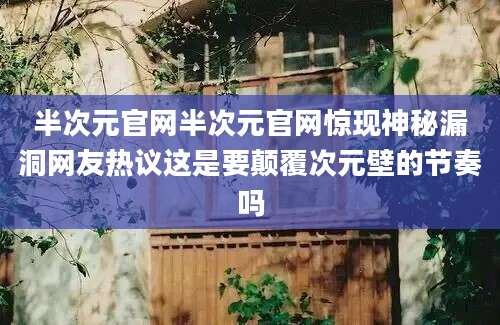 半次元官网半次元官网惊现神秘漏洞网友热议这是要颠覆次元壁的节奏吗