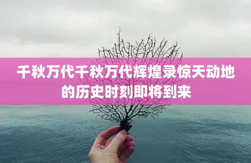 千秋万代千秋万代辉煌录惊天动地的历史时刻即将到来