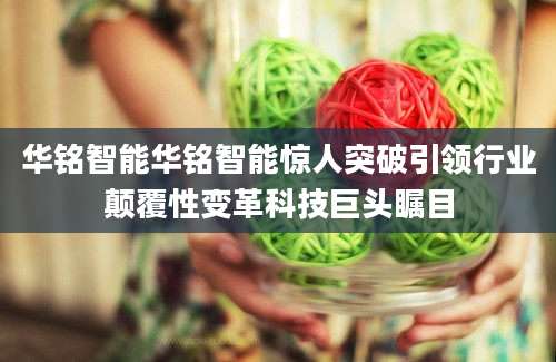华铭智能华铭智能惊人突破引领行业颠覆性变革科技巨头瞩目