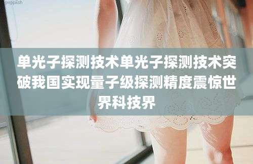 单光子探测技术单光子探测技术突破我国实现量子级探测精度震惊世界科技界