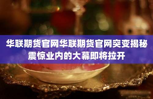 华联期货官网华联期货官网突变揭秘震惊业内的大幕即将拉开