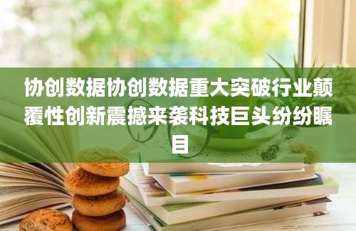 协创数据协创数据重大突破行业颠覆性创新震撼来袭科技巨头纷纷瞩目
