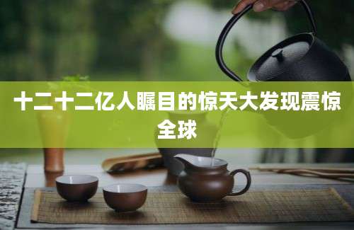 十二十二亿人瞩目的惊天大发现震惊全球