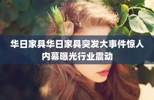 华日家具华日家具突发大事件惊人内幕曝光行业震动