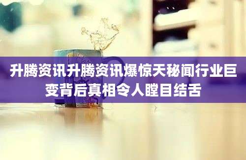 升腾资讯升腾资讯爆惊天秘闻行业巨变背后真相令人瞠目结舌