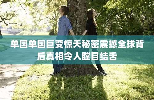 单国单国巨变惊天秘密震撼全球背后真相令人瞠目结舌