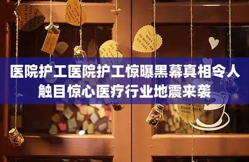 医院护工医院护工惊曝黑幕真相令人触目惊心医疗行业地震来袭