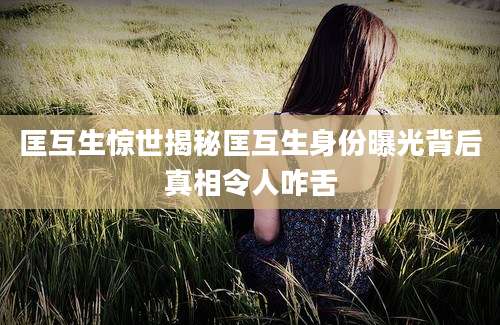 匡互生惊世揭秘匡互生身份曝光背后真相令人咋舌