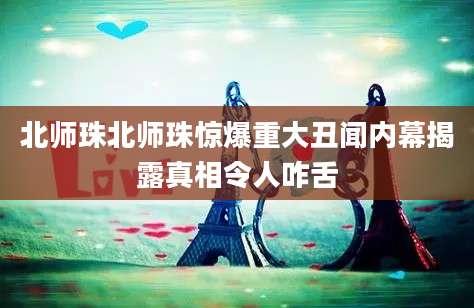北师珠北师珠惊爆重大丑闻内幕揭露真相令人咋舌