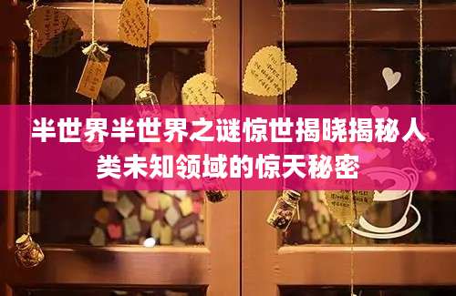 半世界半世界之谜惊世揭晓揭秘人类未知领域的惊天秘密