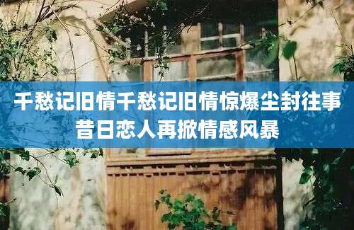 千愁记旧情千愁记旧情惊爆尘封往事昔日恋人再掀情感风暴