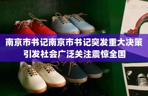 南京市书记南京市书记突发重大决策引发社会广泛关注震惊全国