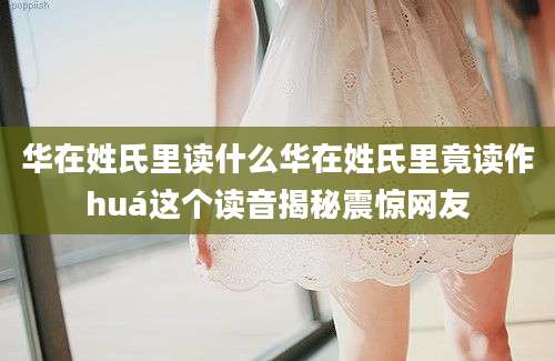 华在姓氏里读什么华在姓氏里竟读作huá这个读音揭秘震惊网友