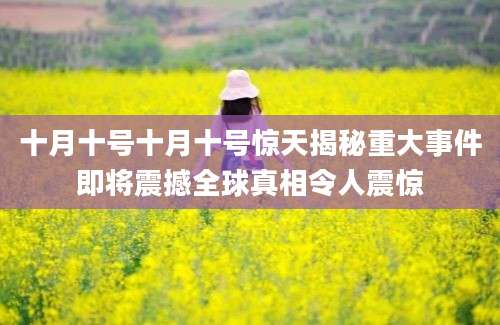 十月十号十月十号惊天揭秘重大事件即将震撼全球真相令人震惊