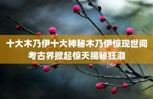 十大木乃伊十大神秘木乃伊惊现世间考古界掀起惊天揭秘狂潮