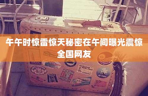 午午时惊雷惊天秘密在午间曝光震惊全国网友