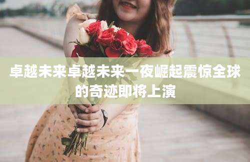 卓越未来卓越未来一夜崛起震惊全球的奇迹即将上演