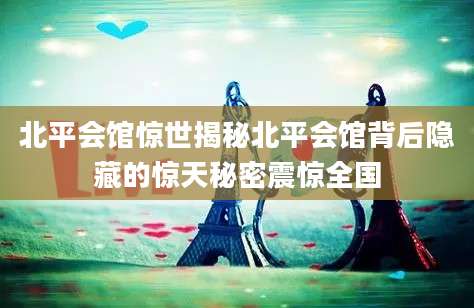 北平会馆惊世揭秘北平会馆背后隐藏的惊天秘密震惊全国