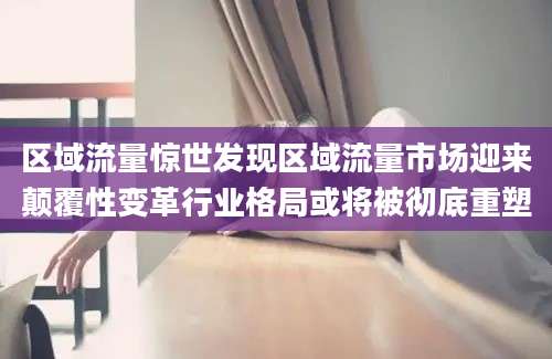 区域流量惊世发现区域流量市场迎来颠覆性变革行业格局或将被彻底重塑