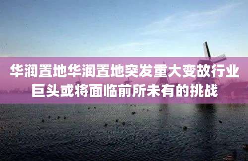 华润置地华润置地突发重大变故行业巨头或将面临前所未有的挑战