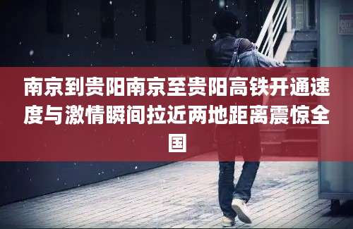 南京到贵阳南京至贵阳高铁开通速度与激情瞬间拉近两地距离震惊全国