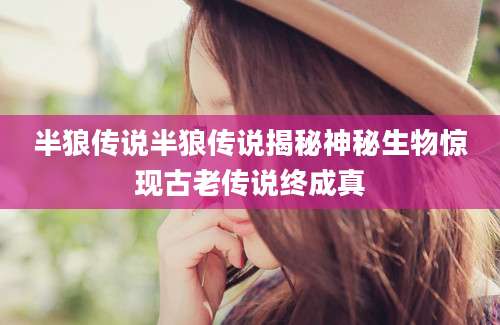 半狼传说半狼传说揭秘神秘生物惊现古老传说终成真