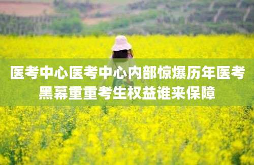 医考中心医考中心内部惊爆历年医考黑幕重重考生权益谁来保障