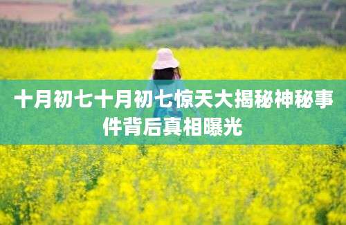 十月初七十月初七惊天大揭秘神秘事件背后真相曝光