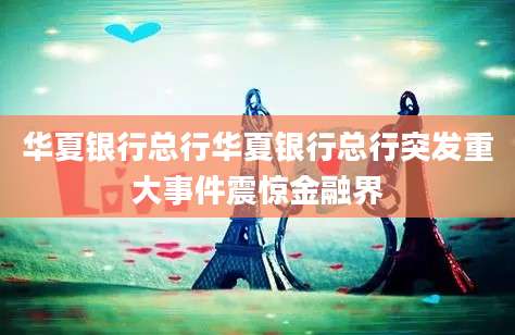 华夏银行总行华夏银行总行突发重大事件震惊金融界