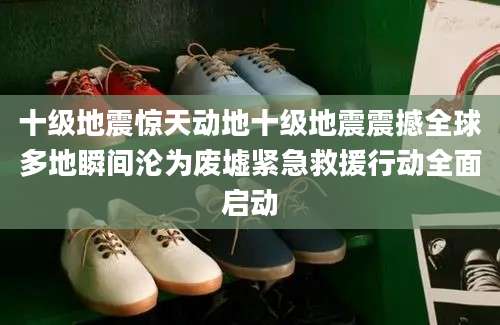 十级地震惊天动地十级地震震撼全球多地瞬间沦为废墟紧急救援行动全面启动