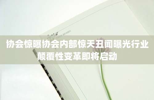 协会惊曝协会内部惊天丑闻曝光行业颠覆性变革即将启动