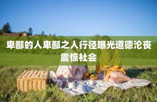 卑鄙的人卑鄙之人行径曝光道德沦丧震惊社会