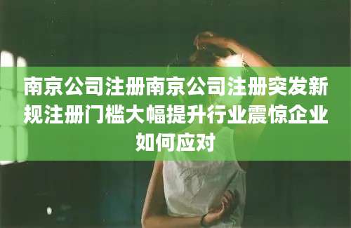 南京公司注册南京公司注册突发新规注册门槛大幅提升行业震惊企业如何应对