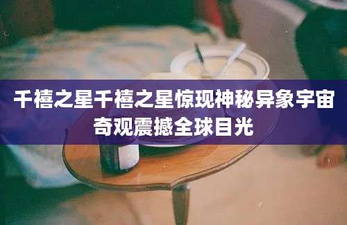 千禧之星千禧之星惊现神秘异象宇宙奇观震撼全球目光