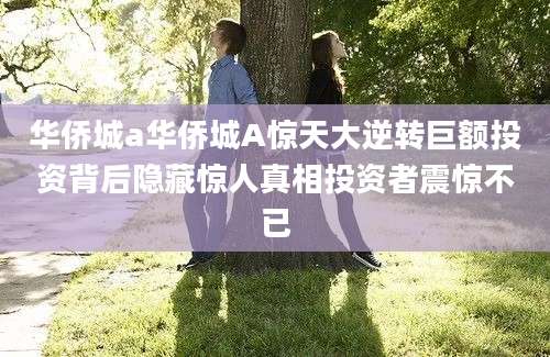 华侨城a华侨城A惊天大逆转巨额投资背后隐藏惊人真相投资者震惊不已