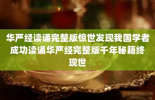华严经读诵完整版惊世发现我国学者成功读诵华严经完整版千年秘籍终现世