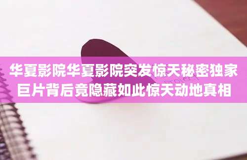 华夏影院华夏影院突发惊天秘密独家巨片背后竟隐藏如此惊天动地真相