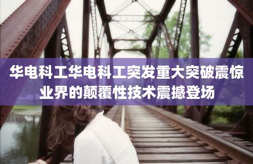 华电科工华电科工突发重大突破震惊业界的颠覆性技术震撼登场