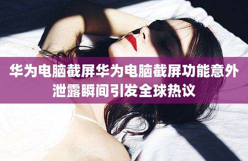 华为电脑截屏华为电脑截屏功能意外泄露瞬间引发全球热议