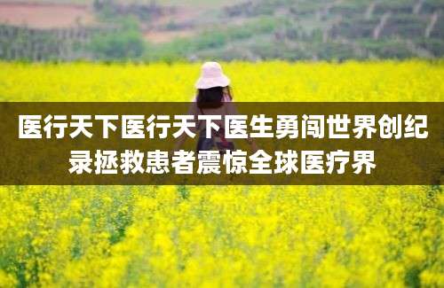 医行天下医行天下医生勇闯世界创纪录拯救患者震惊全球医疗界