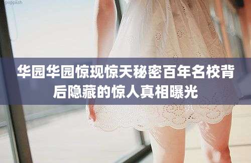 华园华园惊现惊天秘密百年名校背后隐藏的惊人真相曝光