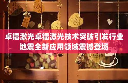 卓镭激光卓镭激光技术突破引发行业地震全新应用领域震撼登场