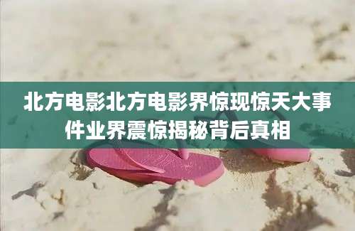 北方电影北方电影界惊现惊天大事件业界震惊揭秘背后真相