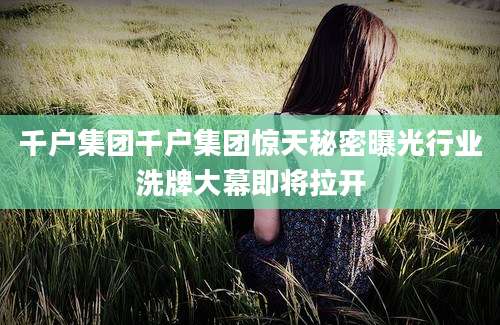 千户集团千户集团惊天秘密曝光行业洗牌大幕即将拉开