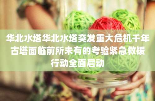 华北水塔华北水塔突发重大危机千年古塔面临前所未有的考验紧急救援行动全面启动