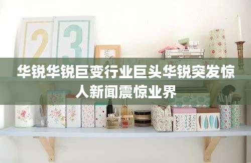 华锐华锐巨变行业巨头华锐突发惊人新闻震惊业界