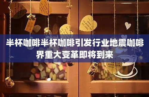 半杯咖啡半杯咖啡引发行业地震咖啡界重大变革即将到来