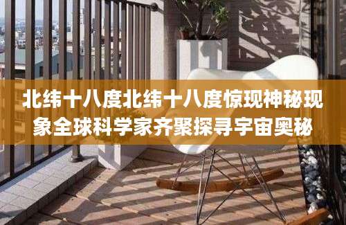 北纬十八度北纬十八度惊现神秘现象全球科学家齐聚探寻宇宙奥秘